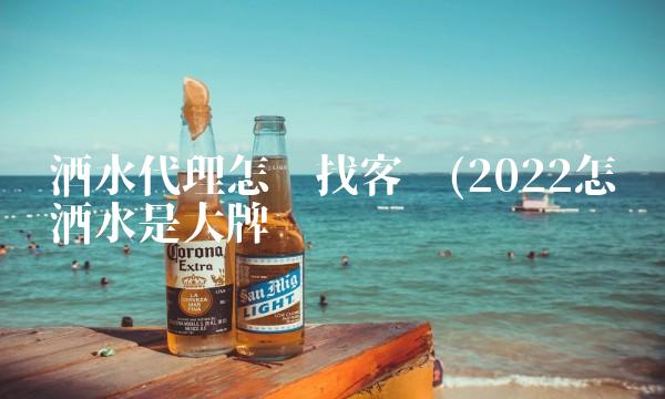 酒水代理怎么找客户(2022怎么酒水是大牌吗