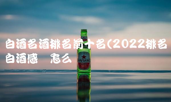 白酒名酒排名前十名(2022排名白酒感觉怎么样