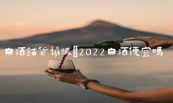 白酒铺货协议(2022白酒便宜吗