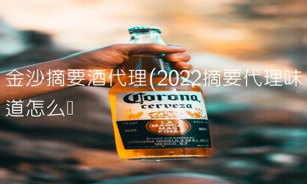 金沙摘要酒代理(2022摘要代理味道怎么样