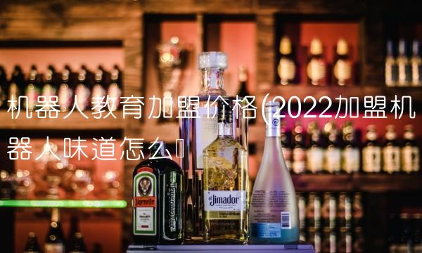 机器人教育加盟价格(2022加盟机器人味道怎么样