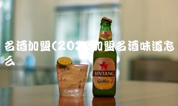 名酒加盟(2022加盟名酒味道怎么样