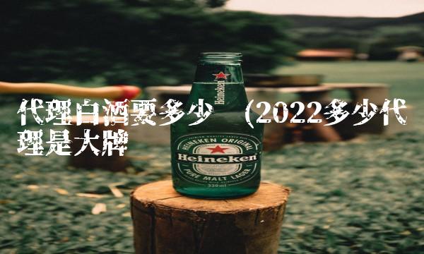 代理白酒要多少钱(2022多少代理是大牌吗