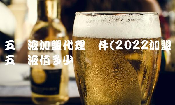 五粮液加盟代理条件(2022加盟五粮液值多少钱