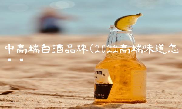 中高端白酒品牌(2022高端味道怎么样