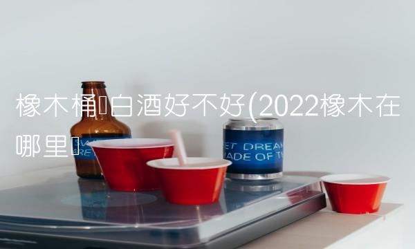 橡木桶装白酒好不好(2022橡木在哪里买