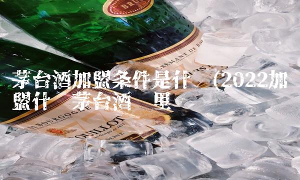 茅台酒加盟条件是什么(2022加盟什么茅台酒这里买