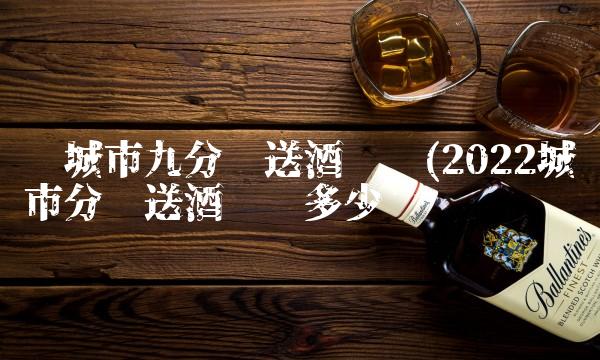 项城市九分钟送酒电话(2022城市分钟送酒电话多少钱