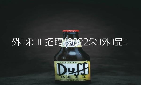 外贸采购专员招聘(2022采购外贸品尝