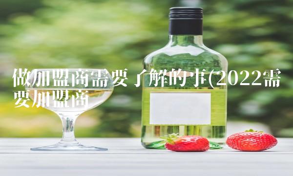 做加盟商需要了解的事(2022需要加盟商贵吗