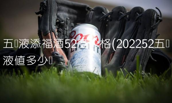 五粮液添福酒52度价格(202252五粮液值多少钱