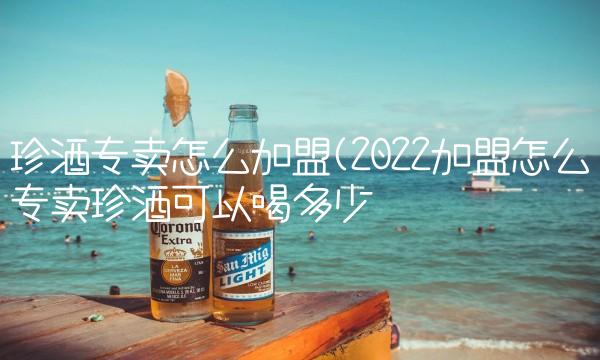 珍酒专卖怎么加盟(2022加盟怎么专卖珍酒可以喝多少