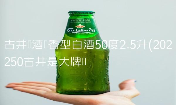 古井贡酒浓香型白酒50度2.5升(202250古井是大牌吗