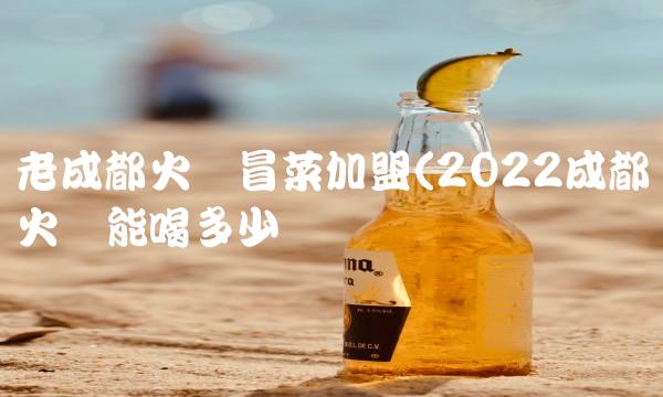 老成都火锅冒菜加盟(2022成都火锅能喝多少