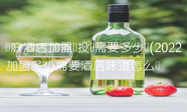 汉庭酒店加盟总投资需要多少钱(2022加盟多少需要酒店味道怎么样