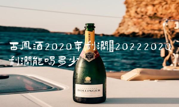 西凤酒2020年利润(20222020利润能喝多少