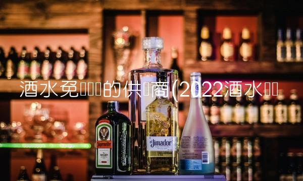 酒水免费铺货的供货商(2022酒水贵吗