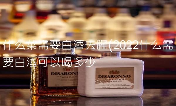 什么菜需要白酒去腥(2022什么需要白酒可以喝多少