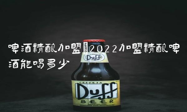 啤酒精酿加盟(2022加盟精酿啤酒能喝多少