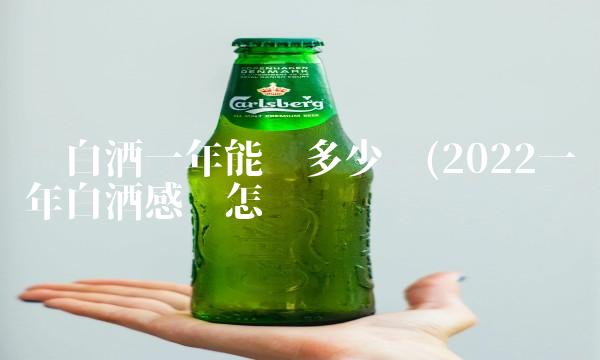 卖白酒一年能赚多少钱(2022一年白酒感觉怎么样