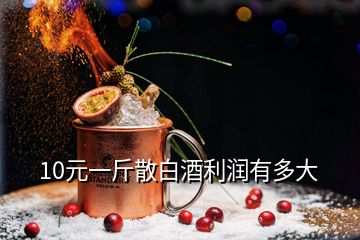 10元一斤散白酒利润有多大